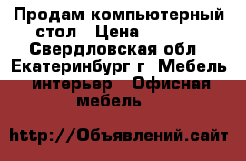 Продам компьютерный стол › Цена ­ 2 800 - Свердловская обл., Екатеринбург г. Мебель, интерьер » Офисная мебель   